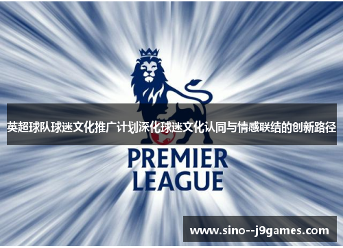 英超球队球迷文化推广计划深化球迷文化认同与情感联结的创新路径