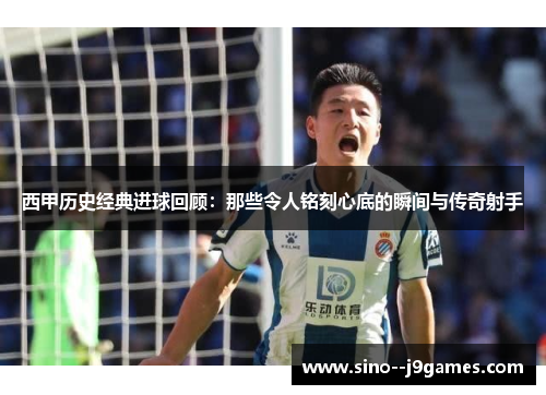 西甲历史经典进球回顾:那些令人铭刻心底的瞬间与传奇射手 西甲历史经典进球回顾:那些令人铭刻心底的瞬间与传奇射手