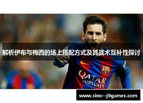 解析伊布与梅西的场上搭配方式及其战术互补性探讨