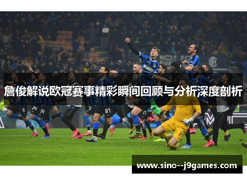 詹俊解说欧冠赛事精彩瞬间回顾与分析深度剖析