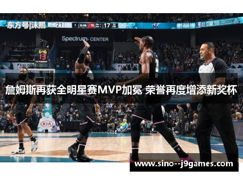 詹姆斯再获全明星赛MVP加冕 荣誉再度增添新奖杯 詹姆斯再获全明星赛MVP加冕 荣誉再度增添新奖杯