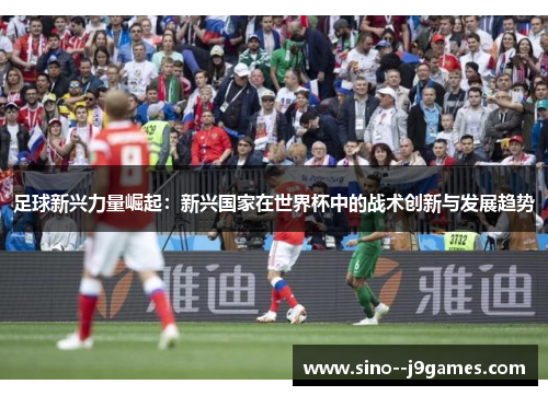 足球新兴力量崛起:新兴国家在世界杯中的战术创新与发展趋势 足球新兴力量崛起:新兴国家在世界杯中的战术创新与发展趋势