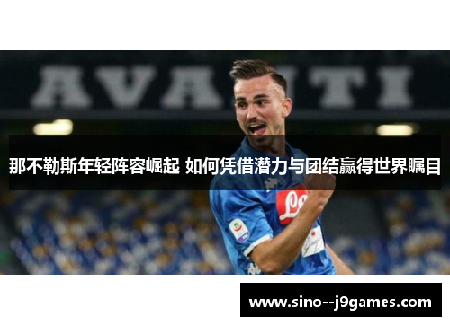 那不勒斯年轻阵容崛起 如何凭借潜力与团结赢得世界瞩目