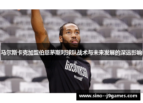 马尔斯卡克加盟伯恩茅斯对球队战术与未来发展的深远影响