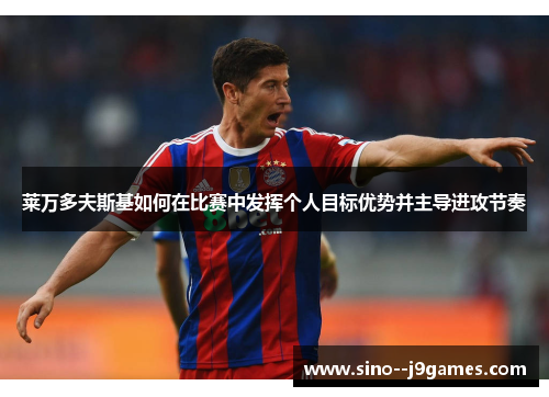 莱万多夫斯基如何在比赛中发挥个人目标优势并主导进攻节奏 莱万多夫斯基如何在比赛中发挥个人目标优势并主导进攻节奏