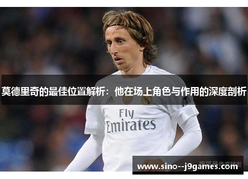 莫德里奇的最佳位置解析：他在场上角色与作用的深度剖析