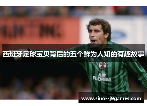 西班牙足球宝贝背后的五个鲜为人知的有趣故事