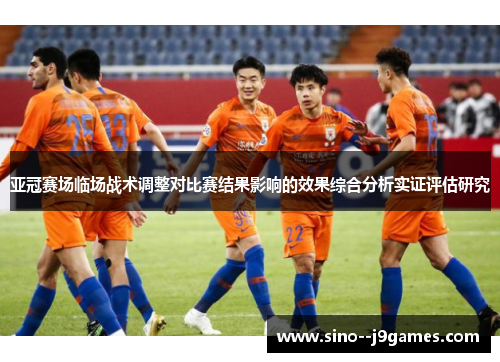 亚冠赛场临场战术调整对比赛结果影响的效果综合分析实证评估研究 亚冠赛场临场战术调整对比赛结果影响的效果综合分析实证评估研究