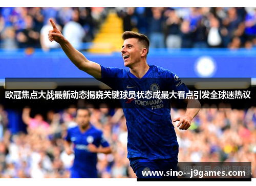 欧冠焦点大战最新动态揭晓关键球员状态成最大看点引发全球迷热议