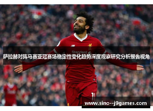 萨拉赫对阵马赛亚冠赛场稳定性变化趋势深度观察研究分析报告视角