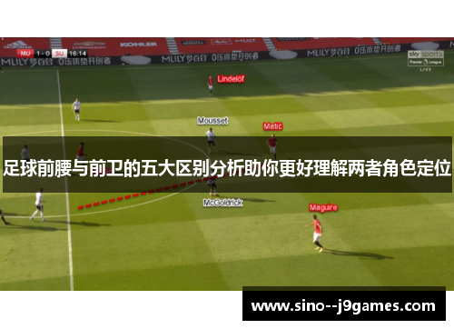 足球前腰与前卫的五大区别分析助你更好理解两者角色定位 足球前腰与前卫的五大区别分析助你更好理解两者角色定位