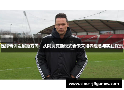 足球青训发展新方向:从阿贾克斯模式看未来培养理念与实践探索 足球青训发展新方向:从阿贾克斯模式看未来培养理念与实践探索