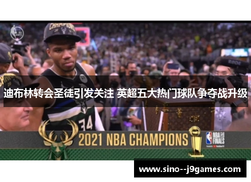 迪布林转会圣徒引发关注 英超五大热门球队争夺战升级 迪布林转会圣徒引发关注 英超五大热门球队争夺战升级