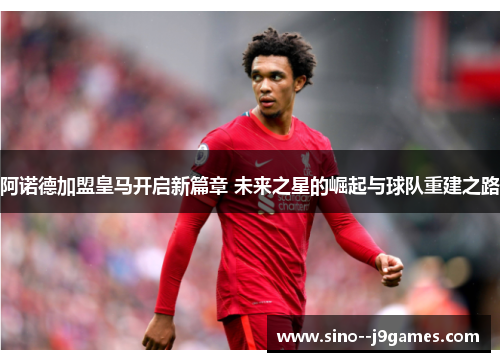 阿诺德加盟皇马开启新篇章 未来之星的崛起与球队重建之路