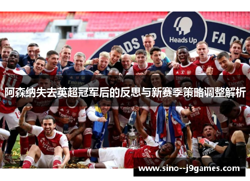 阿森纳失去英超冠军后的反思与新赛季策略调整解析