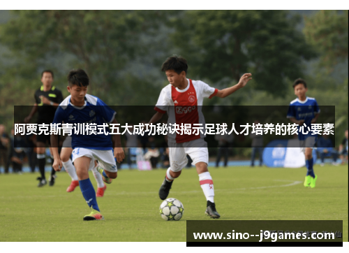 阿贾克斯青训模式五大成功秘诀揭示足球人才培养的核心要素 阿贾克斯青训模式五大成功秘诀揭示足球人才培养的核心要素