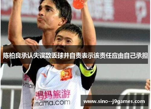 陈柏良承认失误致丢球并自责表示该责任应由自己承担 陈柏良承认失误致丢球并自责表示该责任应由自己承担
