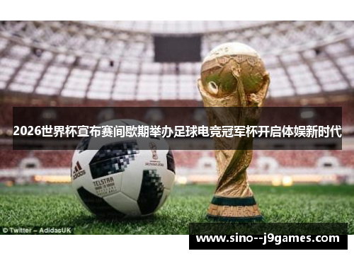2026世界杯宣布赛间歇期举办足球电竞冠军杯开启体娱新时代 2026世界杯宣布赛间歇期举办足球电竞冠军杯开启体娱新时代