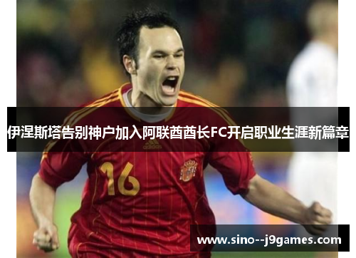 伊涅斯塔告别神户加入阿联酋酋长FC开启职业生涯新篇章