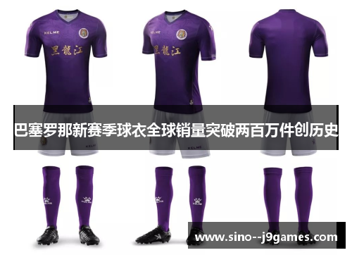 巴塞罗那新赛季球衣全球销量突破两百万件创历史 巴塞罗那新赛季球衣全球销量突破两百万件创历史