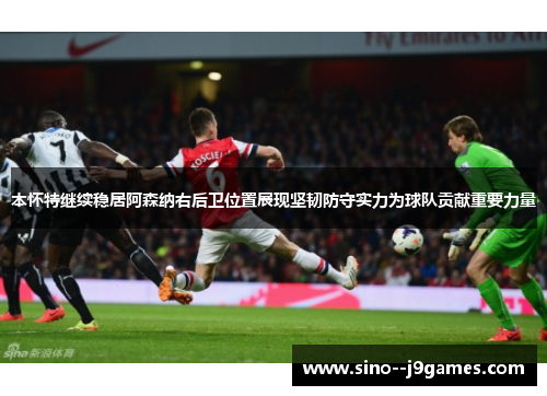 本怀特继续稳居阿森纳右后卫位置展现坚韧防守实力为球队贡献重要力量 本怀特继续稳居阿森纳右后卫位置展现坚韧防守实力为球队贡献重要力量