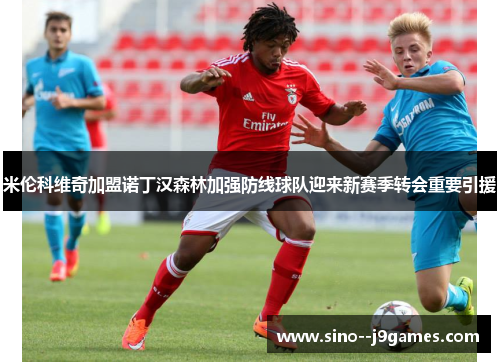 米伦科维奇加盟诺丁汉森林加强防线球队迎来新赛季转会重要引援 米伦科维奇加盟诺丁汉森林加强防线球队迎来新赛季转会重要引援