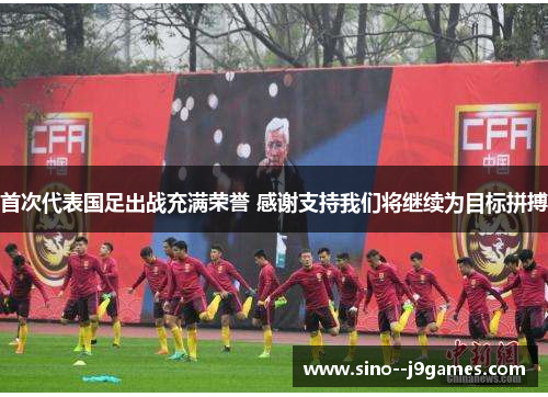 首次代表国足出战充满荣誉 感谢支持我们将继续为目标拼搏