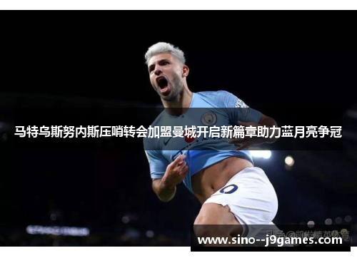 马特乌斯努内斯压哨转会加盟曼城开启新篇章助力蓝月亮争冠