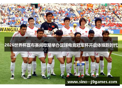 2026世界杯宣布赛间歇期举办足球电竞冠军杯开启体娱新时代