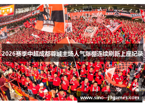 2026赛季中超成都蓉城主场人气爆棚连续刷新上座纪录
