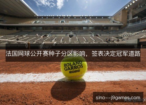 法国网球公开赛种子分区影响，签表决定冠军道路