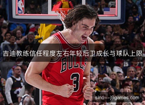 吉迪教练信任程度左右年轻后卫成长与球队上限 吉迪教练信任程度左右年轻后卫成长与球队上限
