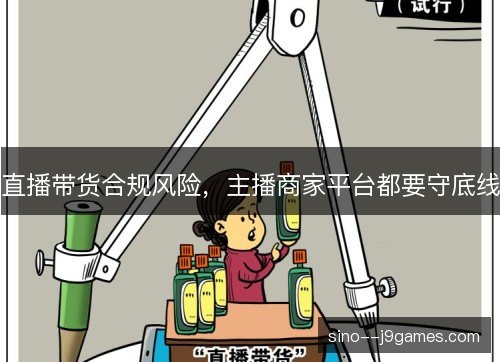 直播带货合规风险,主播商家平台都要守底线 直播带货合规风险,主播商家平台都要守底线