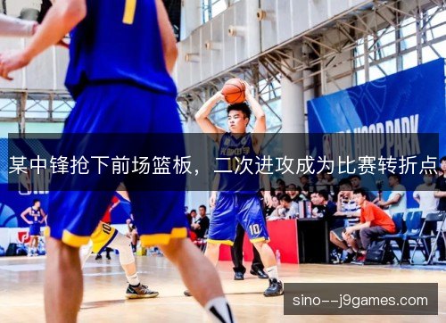 某中锋抢下前场篮板，二次进攻成为比赛转折点